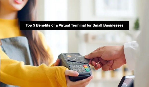 Top 5 Benefits of a Virtual Terminal for Small Businesses